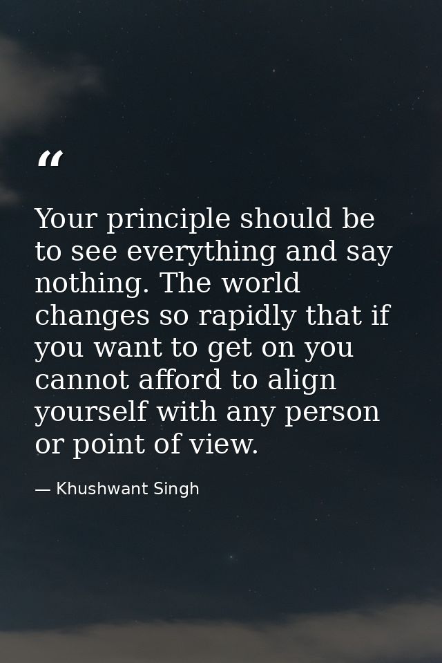 Your principle should be to see everything and say nothing. The world changes so rapidly that if you want to get on you  — Khushwant Singh