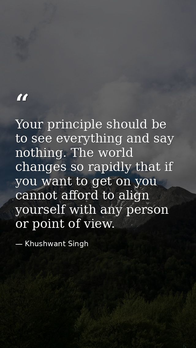 Your principle should be to see everything and say nothing. The world changes so rapidly that if you want to get on you  — Khushwant Singh