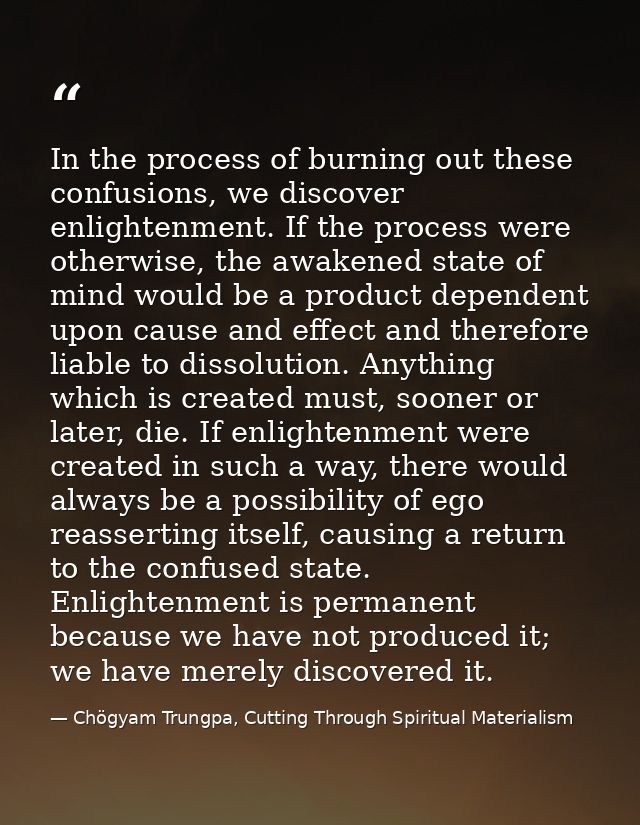 In the process of burning out these confusions, we discover enlightenment. If the process were otherwise, the awakened s — Chögyam Trungpa, Cutting Through Spiritual Materialism