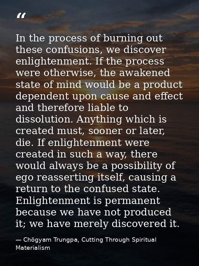 In the process of burning out these confusions, we discover enlightenment. If the process were otherwise, the awakened s — Chögyam Trungpa, Cutting Through Spiritual Materialism