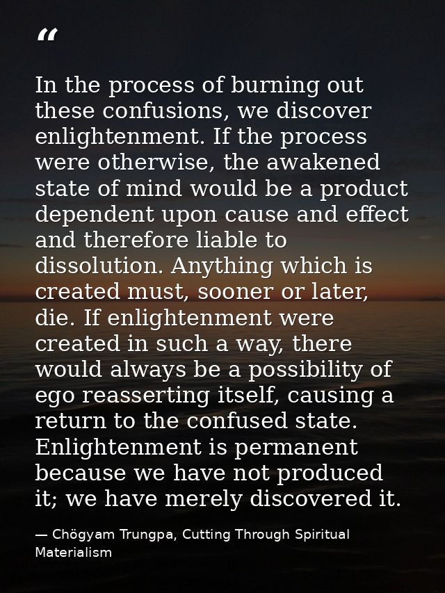 In the process of burning out these confusions, we discover enlightenment. If the process were otherwise, the awakened s — Chögyam Trungpa, Cutting Through Spiritual Materialism