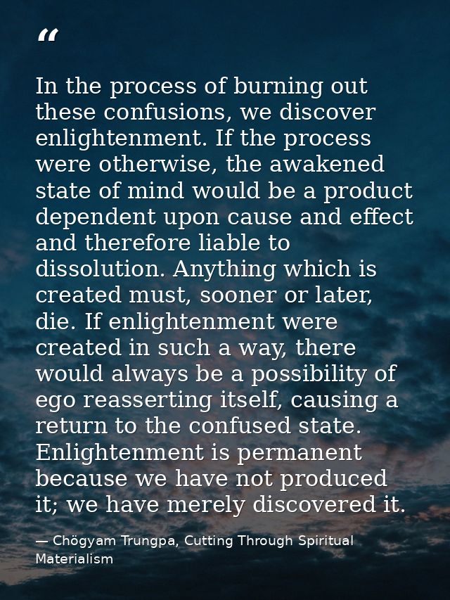In the process of burning out these confusions, we discover enlightenment. If the process were otherwise, the awakened s — Chögyam Trungpa, Cutting Through Spiritual Materialism