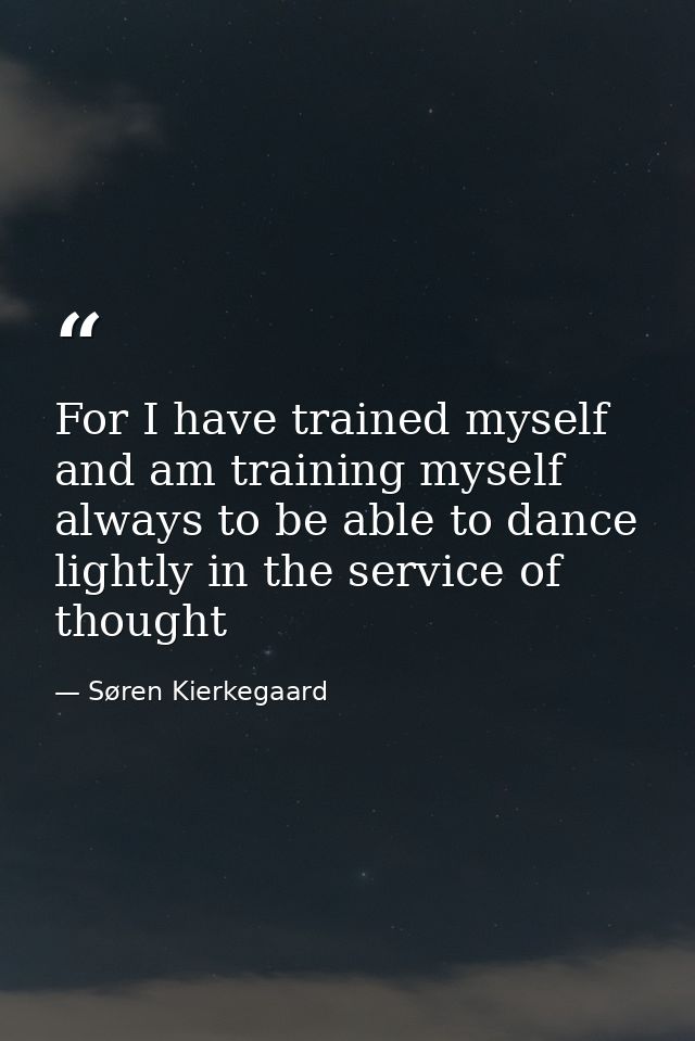 For I have trained myself and am training myself always to be able to dance lightly in the service of thought — Søren Kierkegaard