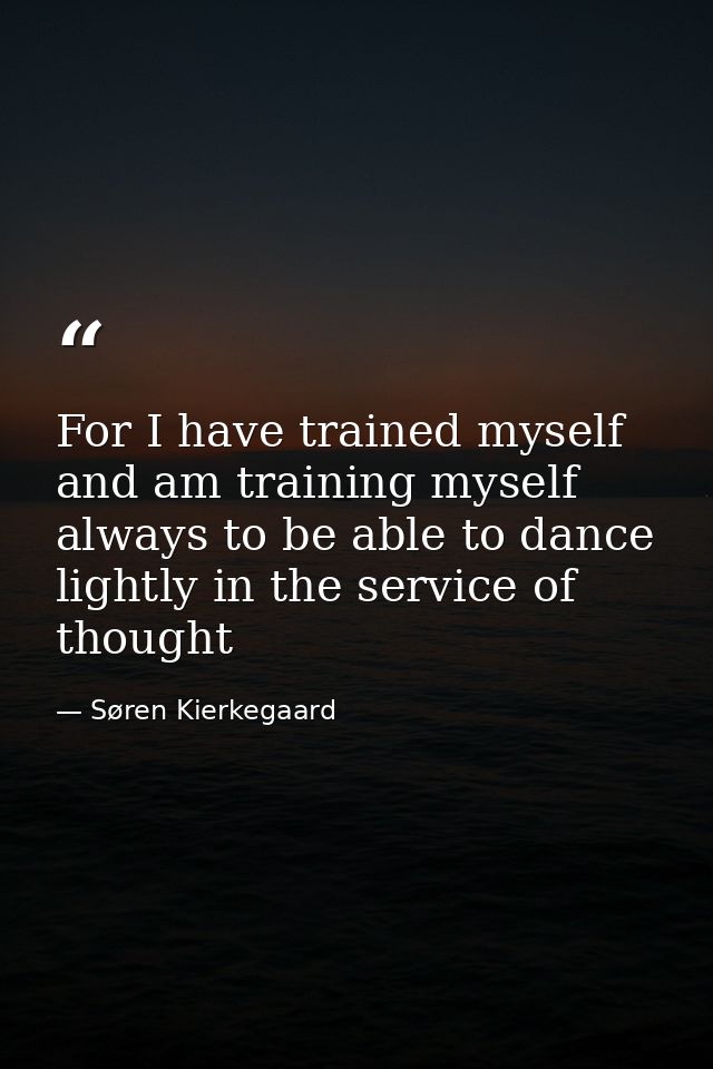 For I have trained myself and am training myself always to be able to dance lightly in the service of thought — Søren Kierkegaard