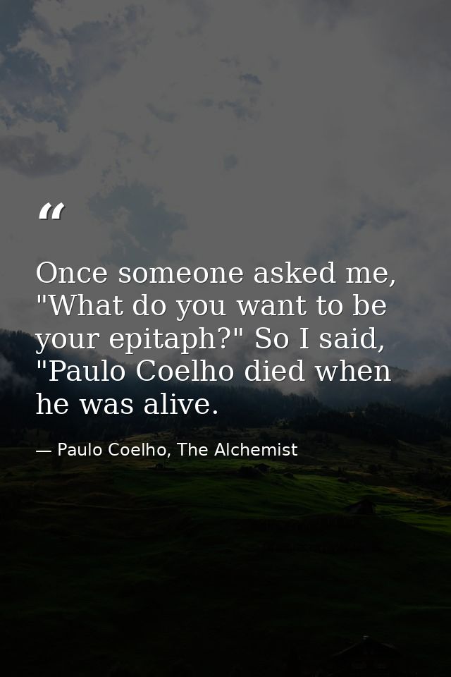 Once someone asked me, "What do you want to be your epitaph?" So I said, "Paulo Coelho died when he was alive. — Paulo Coelho, The Alchemist