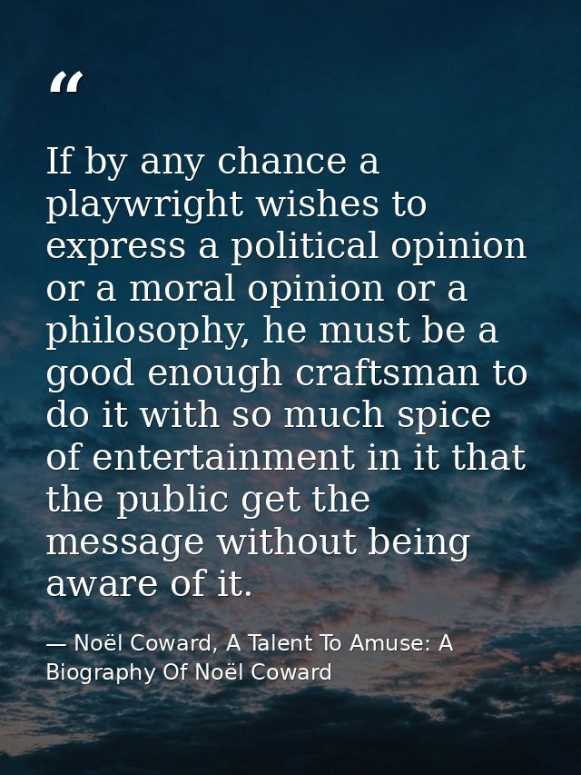 If by any chance a playwright wishes to express a political opinion or a moral opinion or a philosophy, he must be a goo — Noël Coward, A Talent To Amuse: A Biography Of Noël Coward