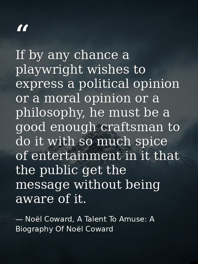 If by any chance a playwright wishes to express a political opinion or a moral opinion or a philosophy, he must be a goo — Noël Coward, A Talent To Amuse: A Biography Of Noël Coward