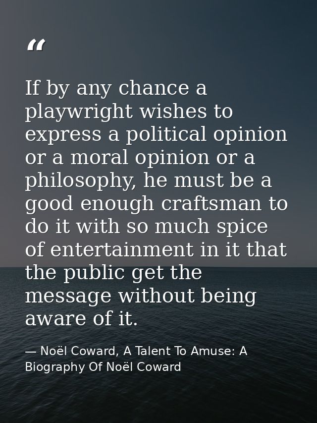 If by any chance a playwright wishes to express a political opinion or a moral opinion or a philosophy, he must be a goo — Noël Coward, A Talent To Amuse: A Biography Of Noël Coward