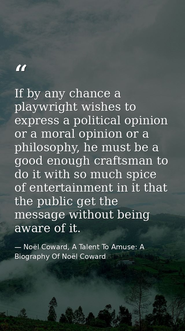 If by any chance a playwright wishes to express a political opinion or a moral opinion or a philosophy, he must be a goo — Noël Coward, A Talent To Amuse: A Biography Of Noël Coward