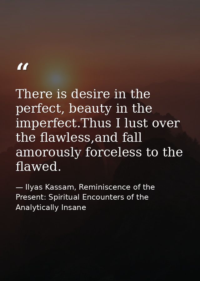 There is desire in the perfect, beauty in the imperfect.Thus I lust over the flawless,and fall amorously forceless to th — Ilyas Kassam, Reminiscence of the Present: Spiritual Encounters of the Analytically Insane