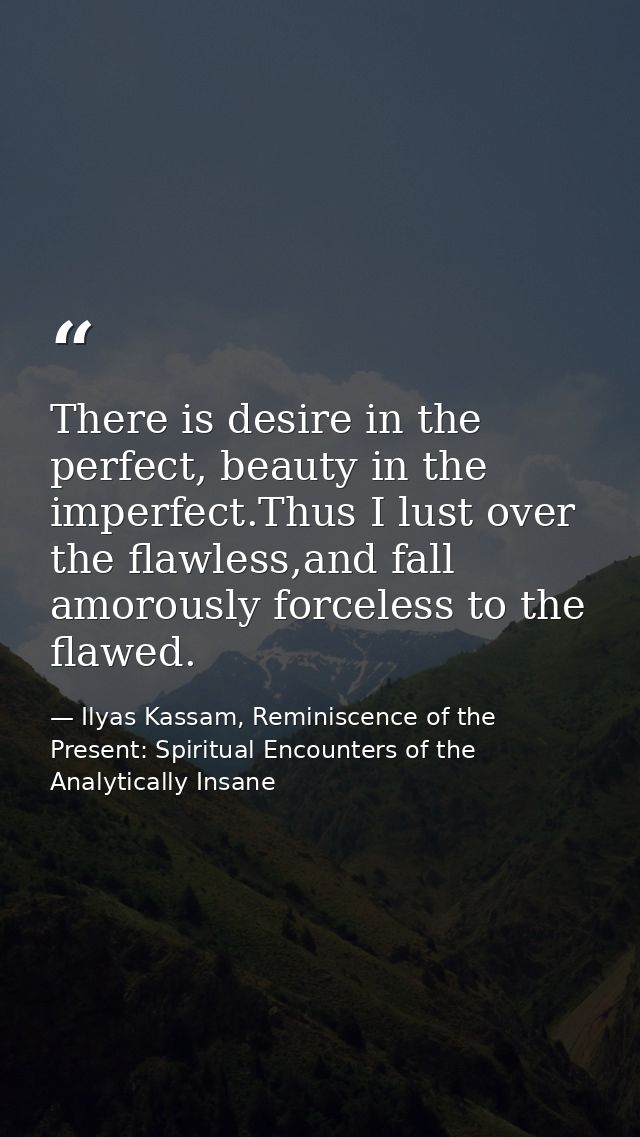 There is desire in the perfect, beauty in the imperfect.Thus I lust over the flawless,and fall amorously forceless to th — Ilyas Kassam, Reminiscence of the Present: Spiritual Encounters of the Analytically Insane