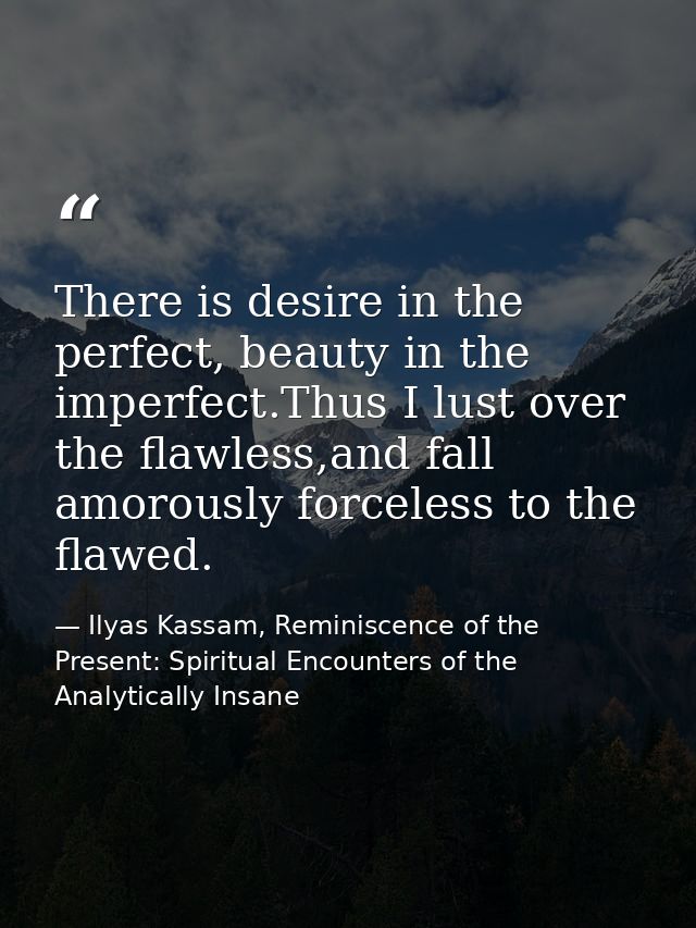 There is desire in the perfect, beauty in the imperfect.Thus I lust over the flawless,and fall amorously forceless to th — Ilyas Kassam, Reminiscence of the Present: Spiritual Encounters of the Analytically Insane