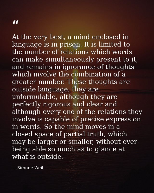 At the very best, a mind enclosed in language is in prison. It is limited to the number of relations which words can mak — Simone Weil