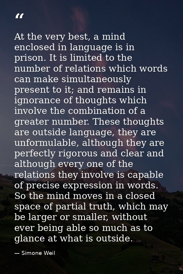 At the very best, a mind enclosed in language is in prison. It is limited to the number of relations which words can mak — Simone Weil