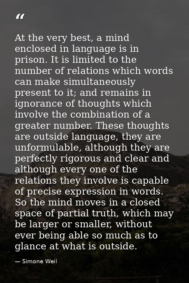 At the very best, a mind enclosed in language is in prison. It is limited to the number of relations which words can mak — Simone Weil