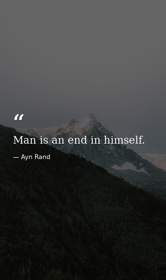 Man is an end in himself. — Ayn Rand