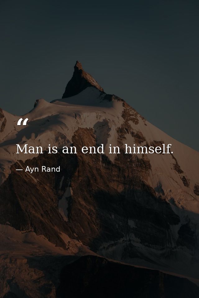 Man is an end in himself. — Ayn Rand