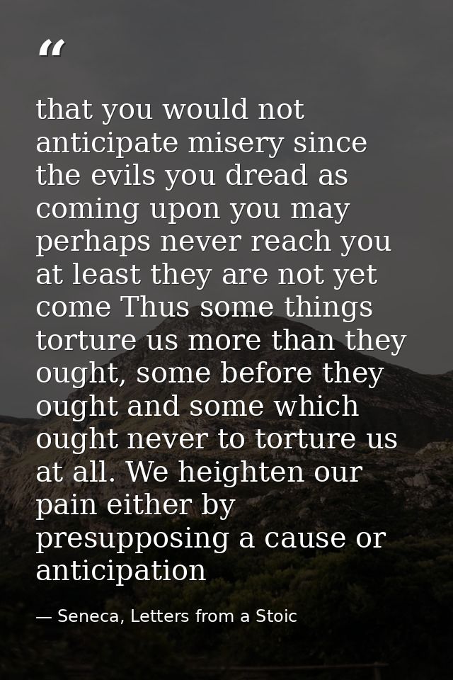 that you would not anticipate misery since the evils you dread as coming upon you may perhaps never reach you at least t — Seneca, Letters from a Stoic