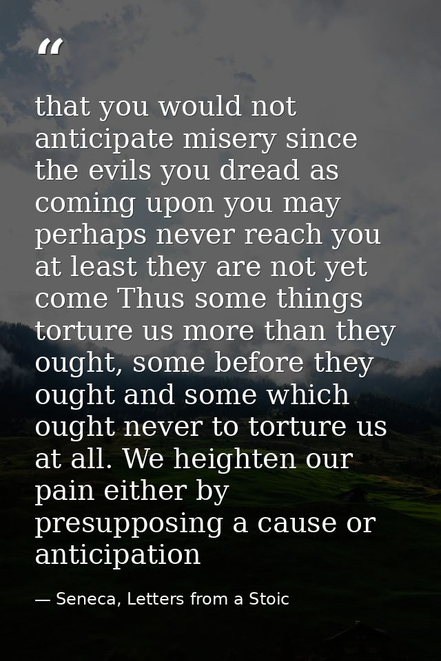 that you would not anticipate misery since the evils you dread as coming upon you may perhaps never reach you at least t — Seneca, Letters from a Stoic