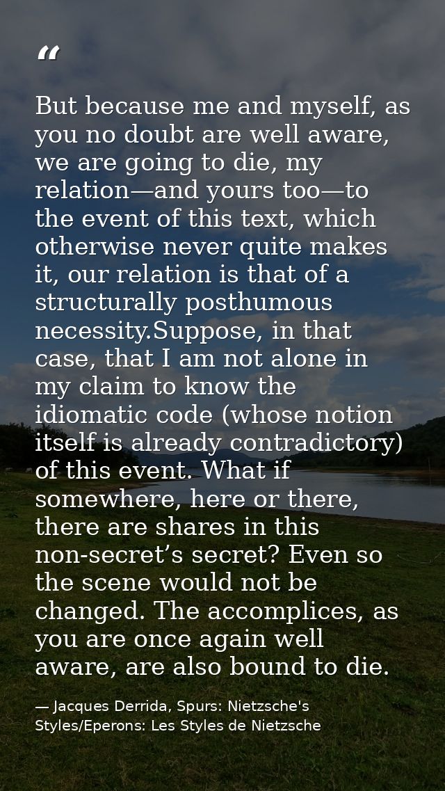 But because me and myself, as you no doubt are well aware, we are going to die, my relation—and yours too—to the event o — Jacques Derrida, Spurs: Nietzsche's Styles/Eperons: Les Styles de Nietzsche