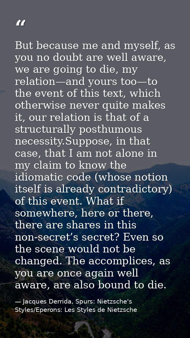But because me and myself, as you no doubt are well aware, we are going to die, my relation—and yours too—to the event o — Jacques Derrida, Spurs: Nietzsche's Styles/Eperons: Les Styles de Nietzsche