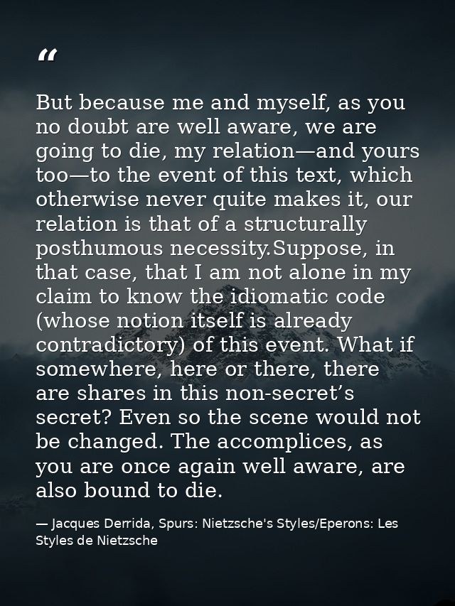 But because me and myself, as you no doubt are well aware, we are going to die, my relation—and yours too—to the event o — Jacques Derrida, Spurs: Nietzsche's Styles/Eperons: Les Styles de Nietzsche
