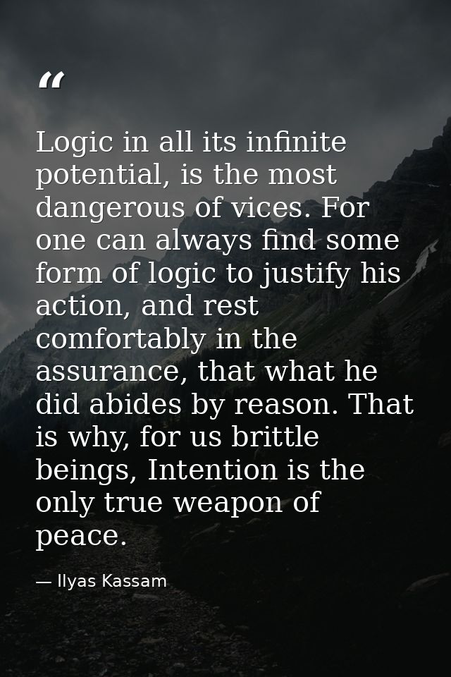 Logic in all its infinite potential, is the most dangerous of vices. For one can always find some form of logic to justi — Ilyas Kassam