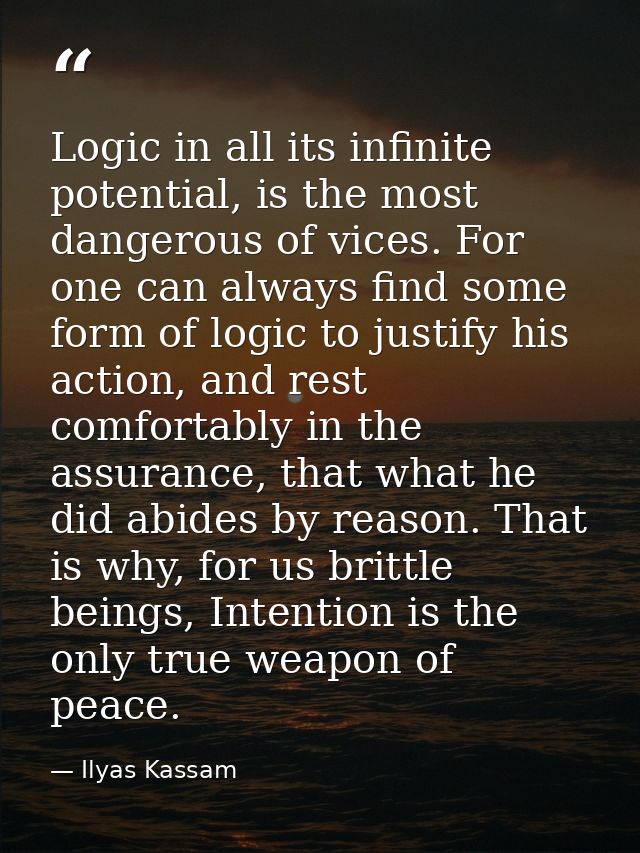 Logic in all its infinite potential, is the most dangerous of vices. For one can always find some form of logic to justi — Ilyas Kassam