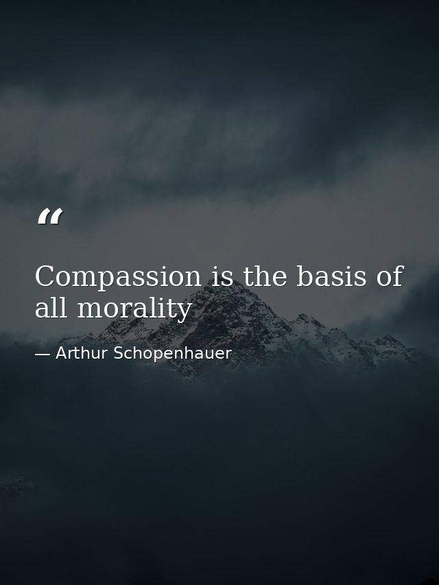 Compassion is the basis of all morality — Arthur Schopenhauer