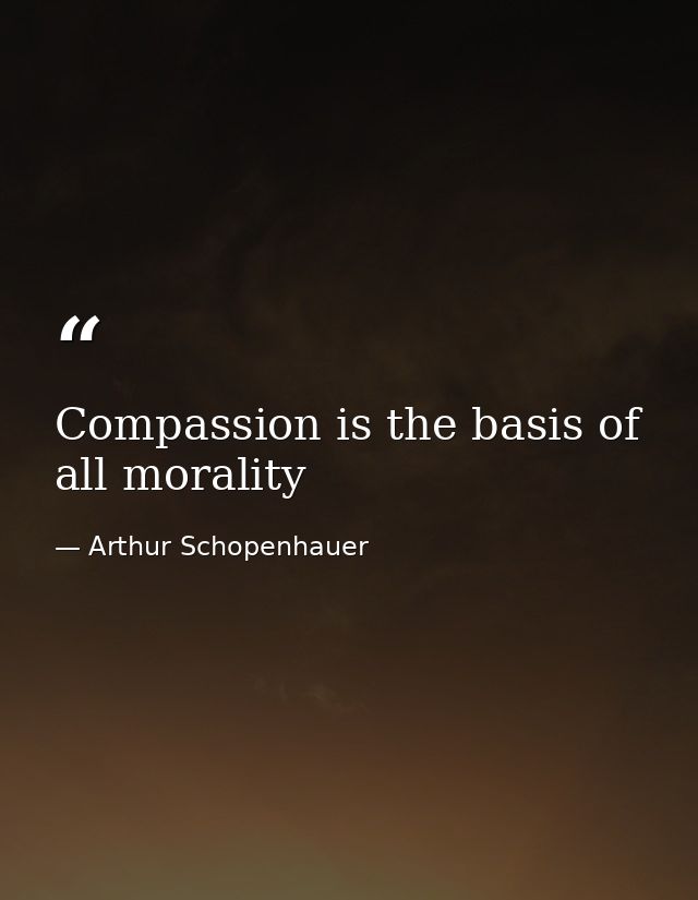 Compassion is the basis of all morality — Arthur Schopenhauer