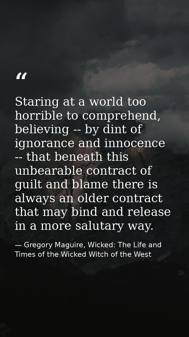 Staring at a world too horrible to comprehend, believing -- by dint of ignorance and innocence -- that beneath this unbe — Gregory Maguire, Wicked: The Life and Times of the Wicked Witch of the West