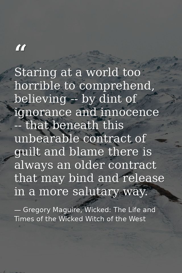 Staring at a world too horrible to comprehend, believing -- by dint of ignorance and innocence -- that beneath this unbe — Gregory Maguire, Wicked: The Life and Times of the Wicked Witch of the West