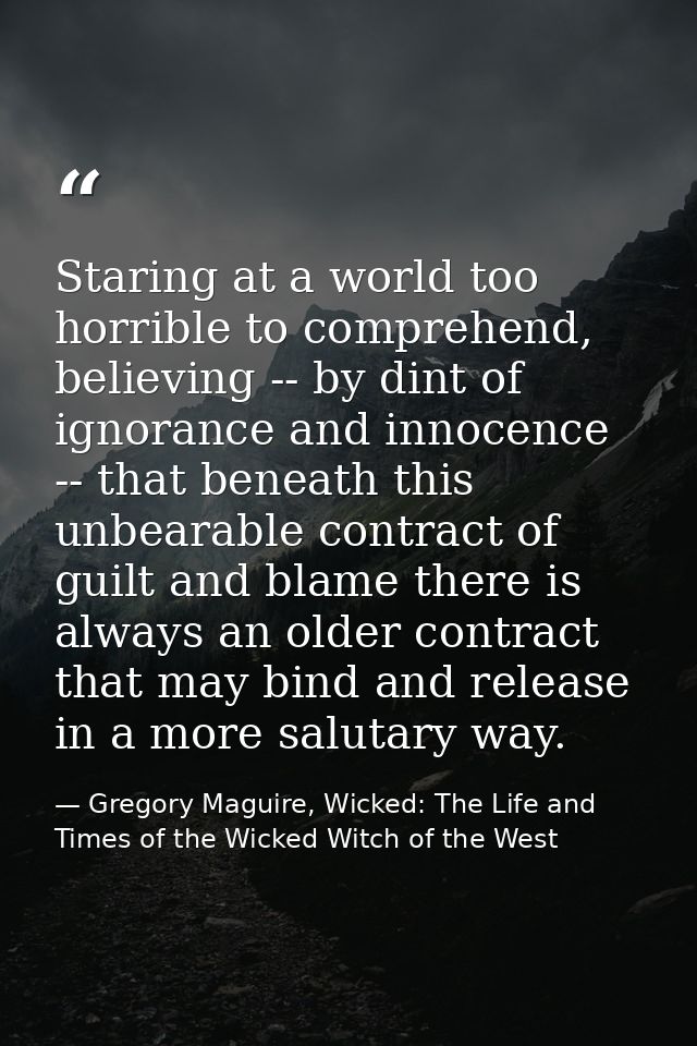 Staring at a world too horrible to comprehend, believing -- by dint of ignorance and innocence -- that beneath this unbe — Gregory Maguire, Wicked: The Life and Times of the Wicked Witch of the West