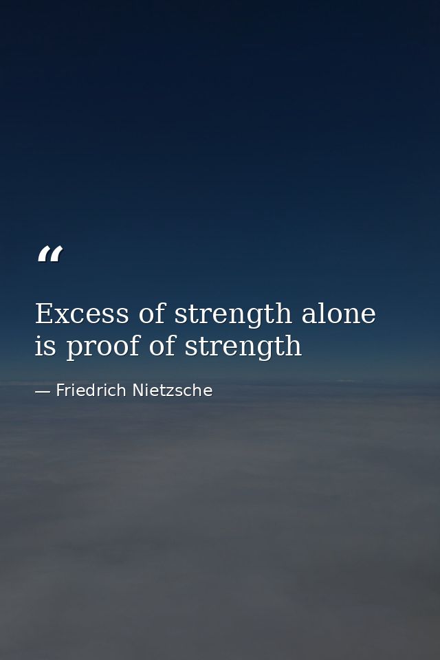 Excess of strength alone is proof of strength — Friedrich Nietzsche