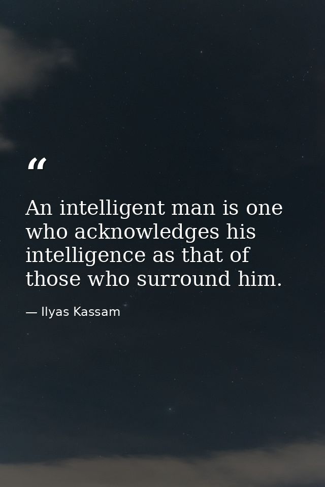 An intelligent man is one who acknowledges his intelligence as that of those who surround him. — Ilyas Kassam