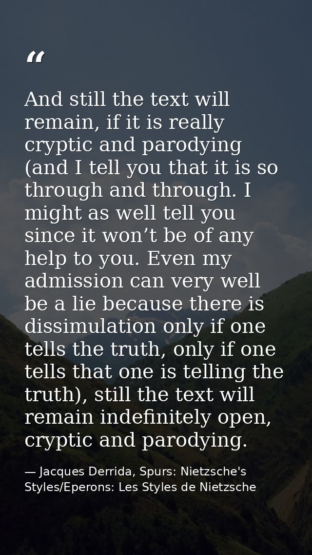 And still the text will remain, if it is really cryptic and parodying (and I tell you that it is so through and through. — Jacques Derrida, Spurs: Nietzsche's Styles/Eperons: Les Styles de Nietzsche