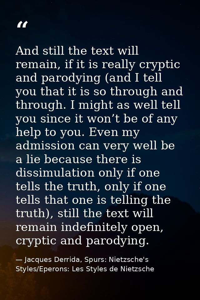 And still the text will remain, if it is really cryptic and parodying (and I tell you that it is so through and through. — Jacques Derrida, Spurs: Nietzsche's Styles/Eperons: Les Styles de Nietzsche