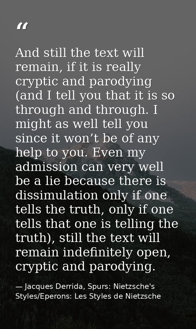And still the text will remain, if it is really cryptic and parodying (and I tell you that it is so through and through. — Jacques Derrida, Spurs: Nietzsche's Styles/Eperons: Les Styles de Nietzsche