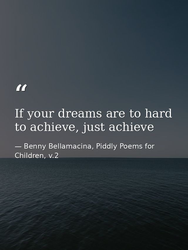 If your dreams are to hard to achieve, just achieve — Benny Bellamacina, Piddly Poems for Children, v.2