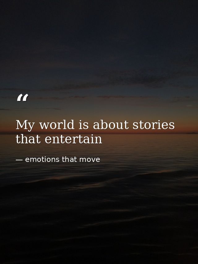 My world is about stories that entertain — emotions that move