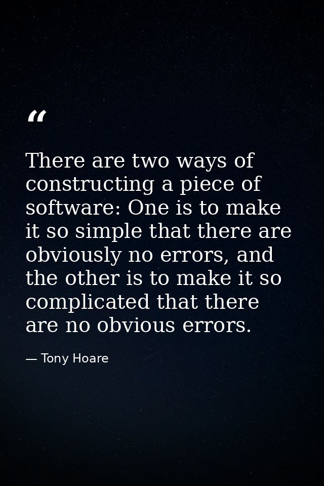 There are two ways of constructing a piece of software: One is to make it so simple that there are obviously no errors,  — Tony Hoare