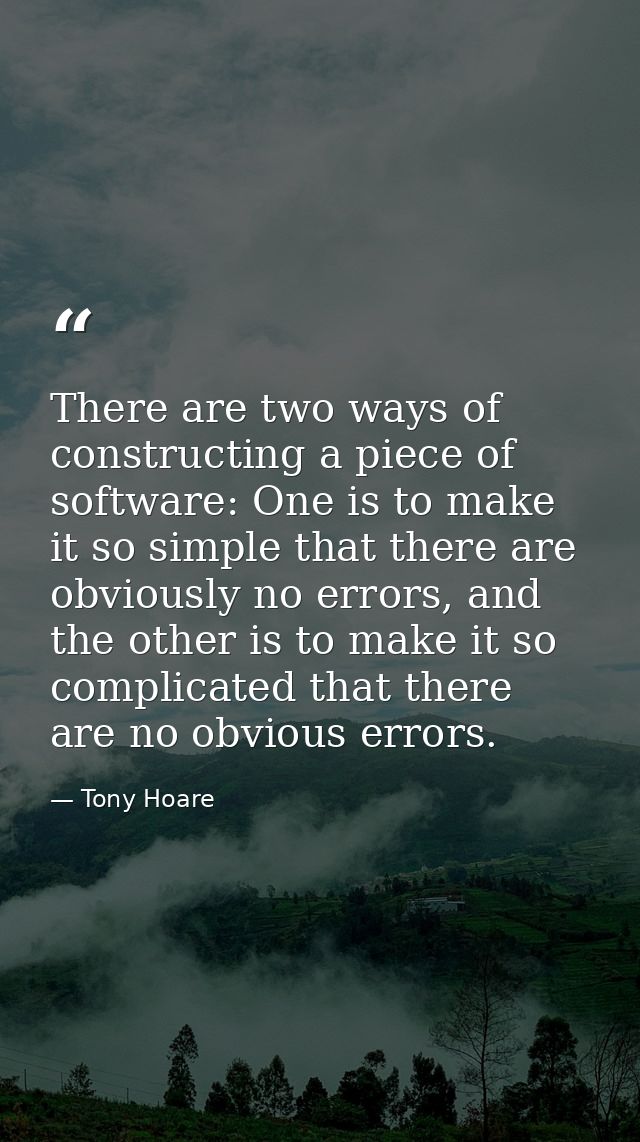 There are two ways of constructing a piece of software: One is to make it so simple that there are obviously no errors,  — Tony Hoare