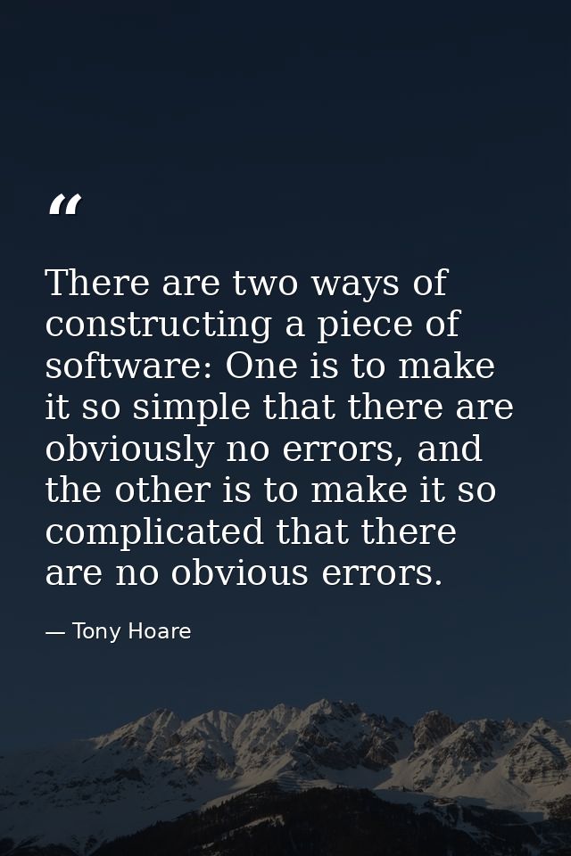 There are two ways of constructing a piece of software: One is to make it so simple that there are obviously no errors,  — Tony Hoare
