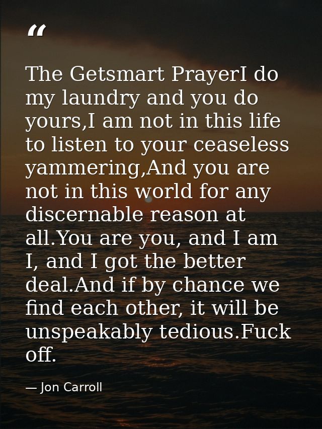 The Getsmart PrayerI do my laundry and you do yours,I am not in this life to listen to your ceaseless yammering,And you  — Jon Carroll