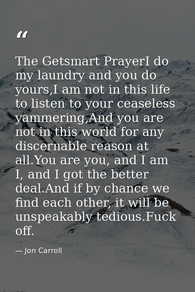 The Getsmart PrayerI do my laundry and you do yours,I am not in this life to listen to your ceaseless yammering,And you  — Jon Carroll