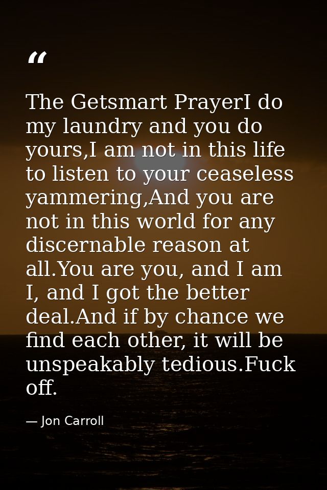 The Getsmart PrayerI do my laundry and you do yours,I am not in this life to listen to your ceaseless yammering,And you  — Jon Carroll