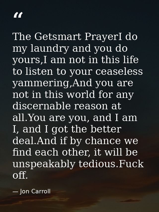 The Getsmart PrayerI do my laundry and you do yours,I am not in this life to listen to your ceaseless yammering,And you  — Jon Carroll