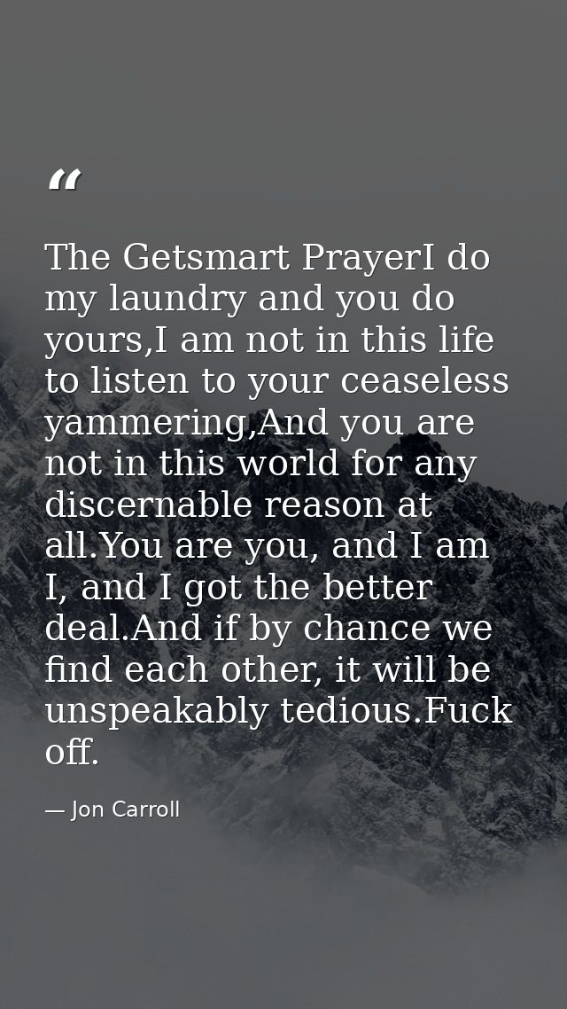 The Getsmart PrayerI do my laundry and you do yours,I am not in this life to listen to your ceaseless yammering,And you  — Jon Carroll