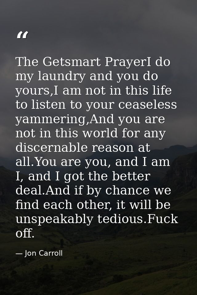 The Getsmart PrayerI do my laundry and you do yours,I am not in this life to listen to your ceaseless yammering,And you  — Jon Carroll