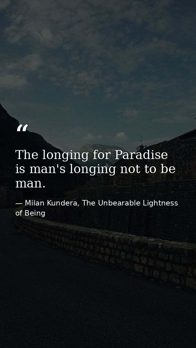 The longing for Paradise is man's longing not to be man. — Milan Kundera, The Unbearable Lightness of Being